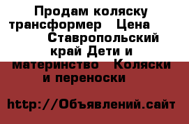 Продам коляску трансформер › Цена ­ 4 000 - Ставропольский край Дети и материнство » Коляски и переноски   